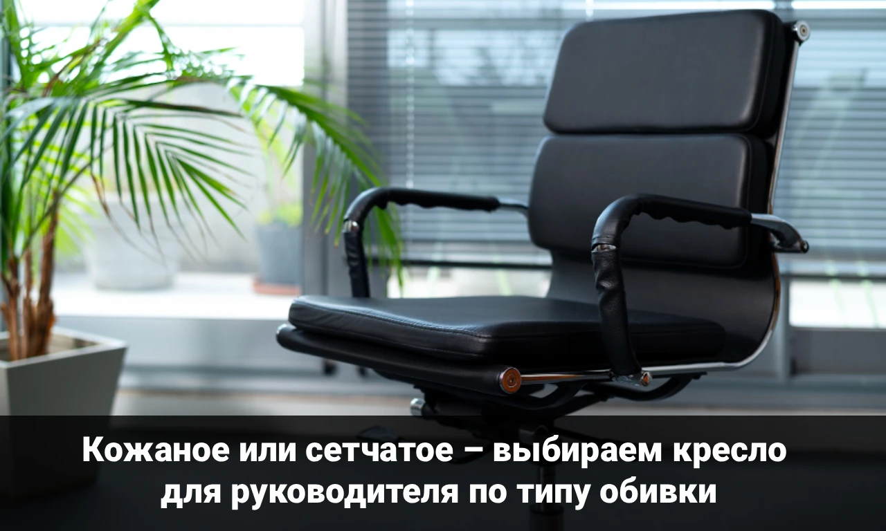 Кожаное или сетчатое – выбираем кресло для руководителя по типу обивки