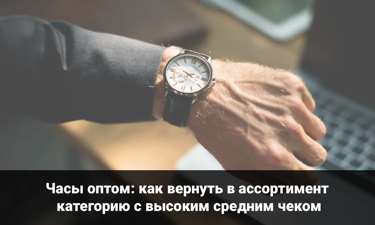 Часы оптом: как вернуть в ассортимент категорию с высоким средним чеком