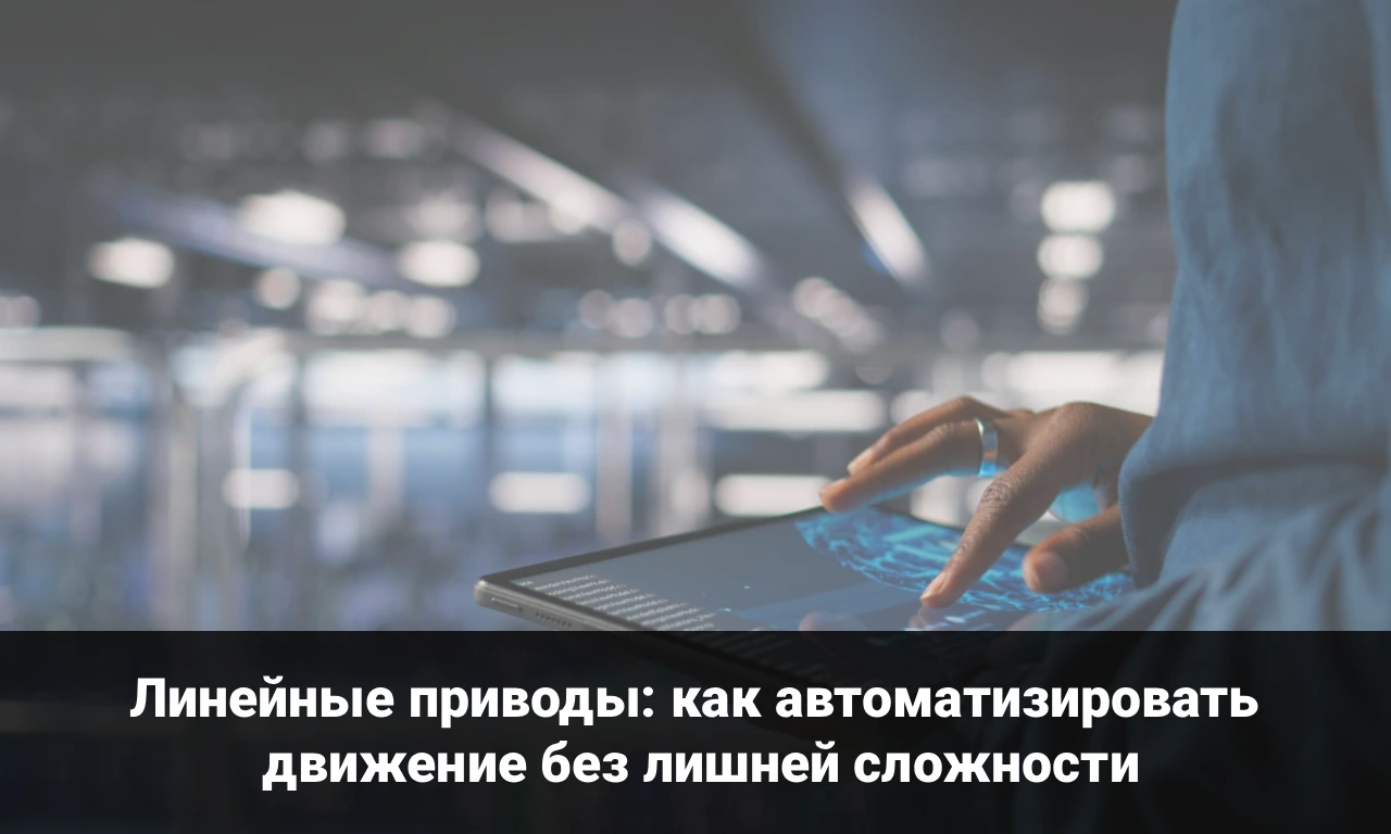 Линейные приводы: как автоматизировать движение без лишней сложности