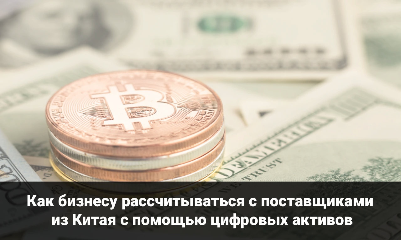 Как бизнесу рассчитываться с поставщиками из Китая с помощью цифровых активов